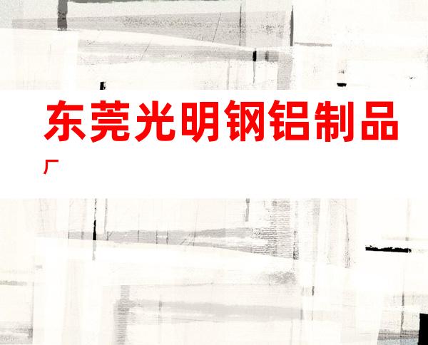 东莞光明钢铝制品厂