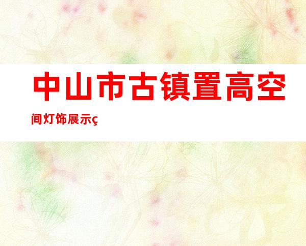 中山市古镇置高空间灯饰展示策划中心